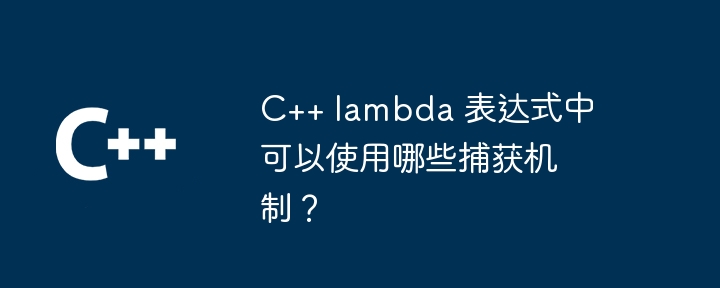 C++ lambda 表达式中可以使用哪些捕获机制？