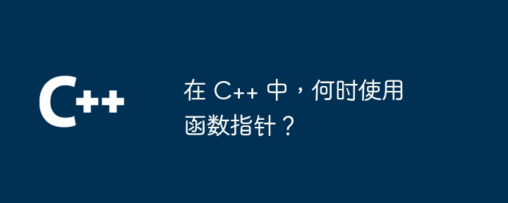 在 C++ 中,何时使用函数指针?