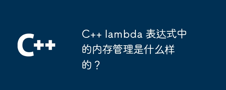 C++ lambda 表达式中的内存管理是什么样的?