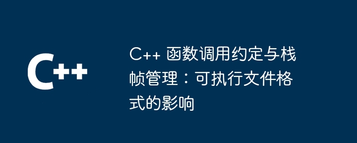 C++ 函数调用约定与栈帧管理:可执行文件格式的影响