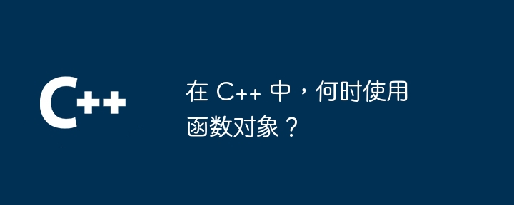 在 C++ 中,何时使用函数对象?