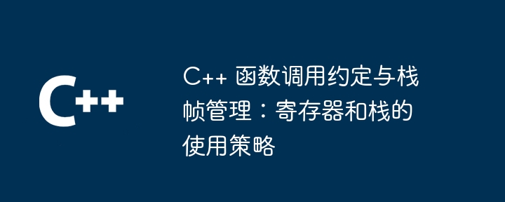 C++ 函数调用约定与栈帧管理:寄存器和栈的使用策略