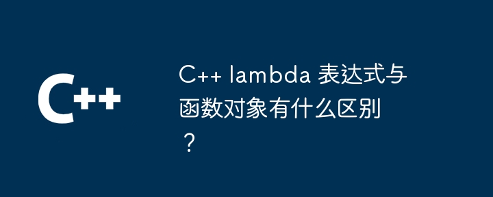 C++ lambda 表达式与函数对象有什么区别?