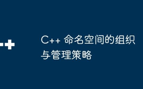 C++ 命名空间的组织与管理策略