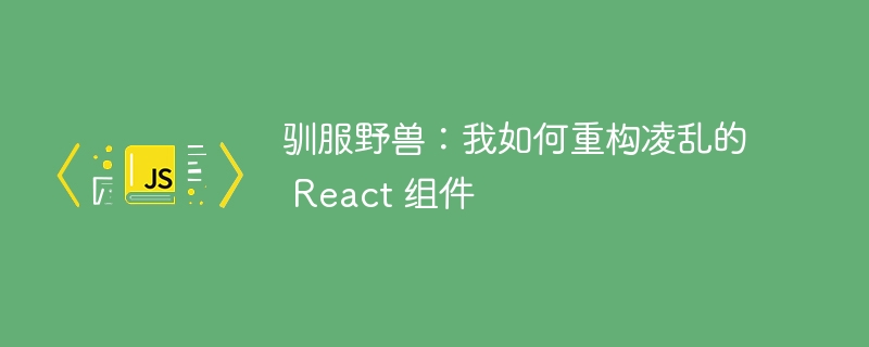 驯服野兽:我如何重构凌乱的 react 组件