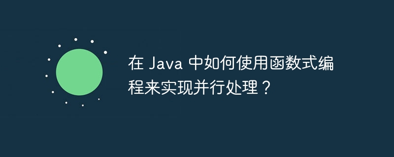 在 Java 中如何使用函数式编程来实现并行处理?