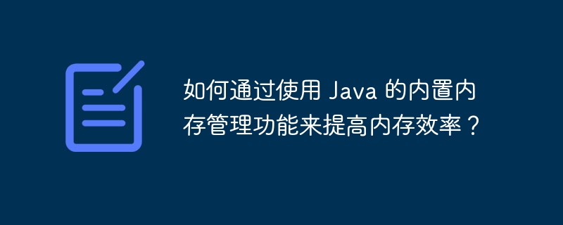 如何通过使用 Java 的内置内存管理功能来提高内存效率?