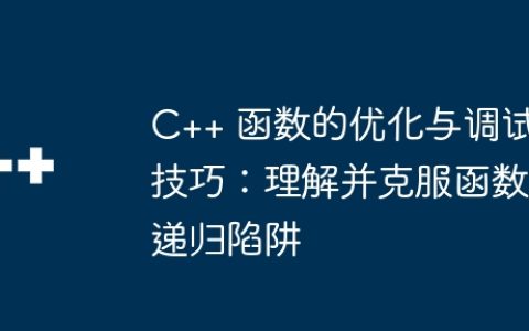 C++ 函数的优化与调试技巧：理解并克服函数递归陷阱