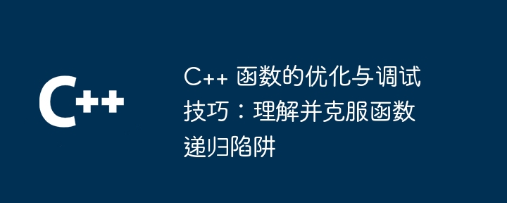 C++ 函数的优化与调试技巧:理解并克服函数递归陷阱