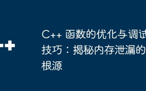 C++ 函数的优化与调试技巧：揭秘内存泄漏的根源