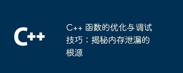 C++ 函数的优化与调试技巧:揭秘内存泄漏的根源