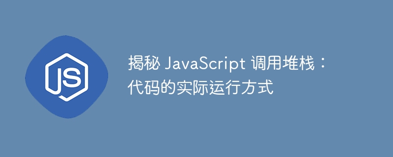 揭秘 javascript 调用堆栈:代码的实际运行方式