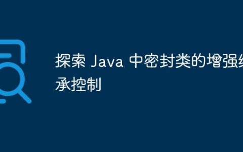 探索 Java 中密封类的增强继承控制