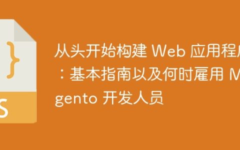 从头开始构建 Web 应用程序：基本指南以及何时雇用 Magento 开发人员