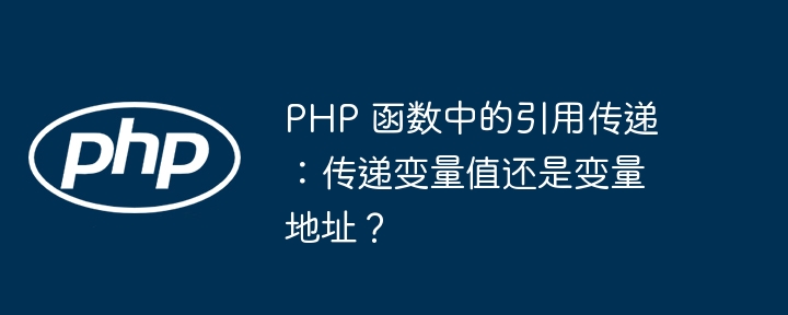 PHP 函数中的引用传递:传递变量值还是变量地址?