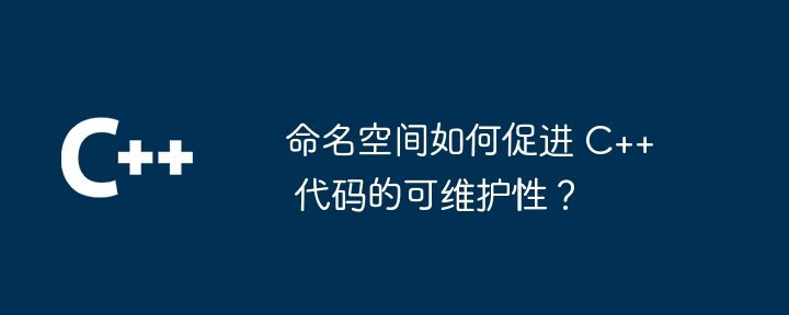 命名空间如何促进 C++ 代码的可维护性?