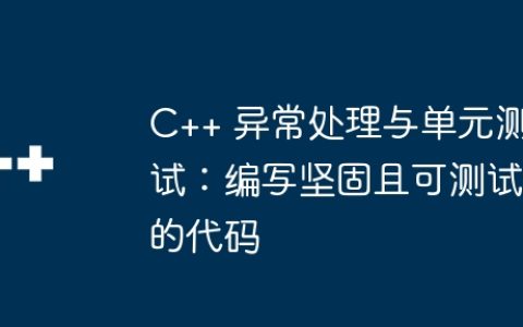 C++ 异常处理与单元测试：编写坚固且可测试的代码