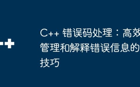C++ 错误码处理：高效管理和解释错误信息的技巧