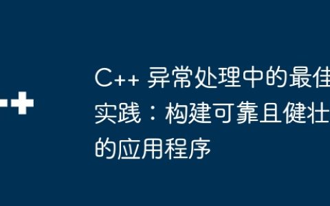 C++ 异常处理中的最佳实践：构建可靠且健壮的应用程序