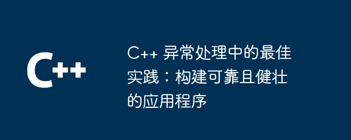 C++ 异常处理中的最佳实践:构建可靠且健壮的应用程序