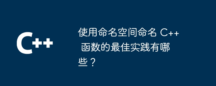 使用命名空间命名 C++ 函数的最佳实践有哪些?