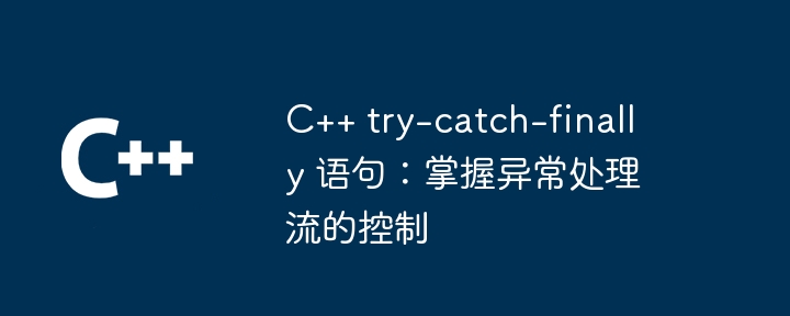 C++ try-catch-finally 语句:掌握异常处理流的控制