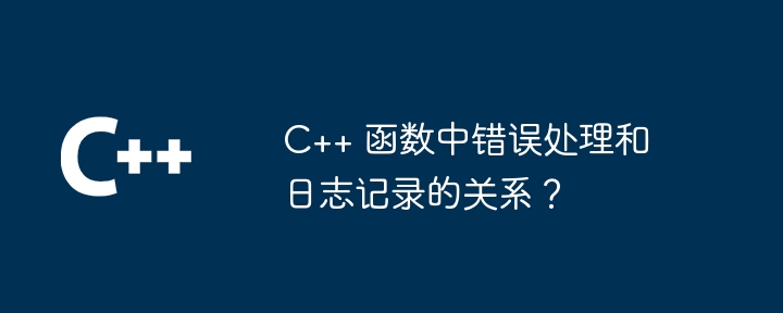 C++ 函数中错误处理和日志记录的关系?