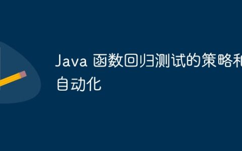 Java 函数回归测试的策略和自动化