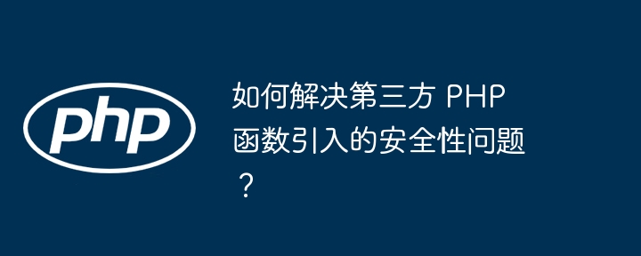 如何解决第三方 PHP 函数引入的安全性问题?