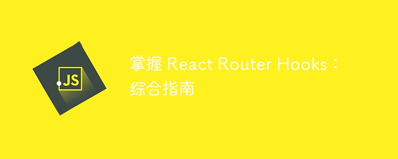 掌握 react router hooks:综合指南