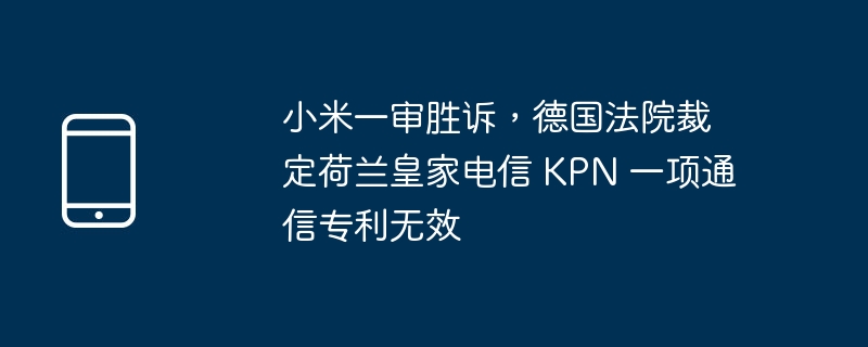 小米一审胜诉,德国法院裁定荷兰皇家电信 kpn 一项通信专利无效