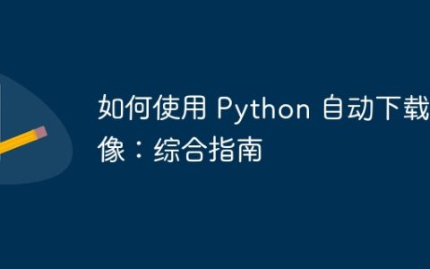 如何使用 Python 自动下载图像：综合指南