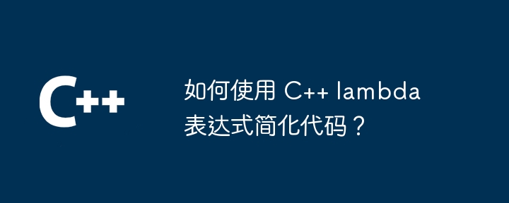 如何使用 C++ lambda 表达式简化代码?