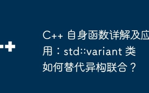 C++ 自身函数详解及应用：std::variant 类如何替代异构联合？