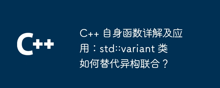 C++ 自身函数详解及应用:std::variant 类如何替代异构联合?