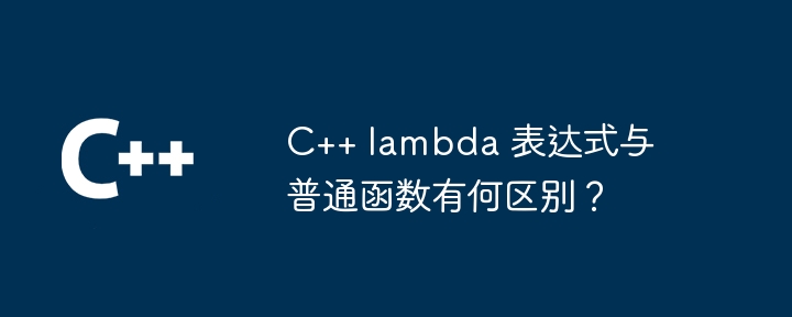 C++ lambda 表达式与普通函数有何区别?