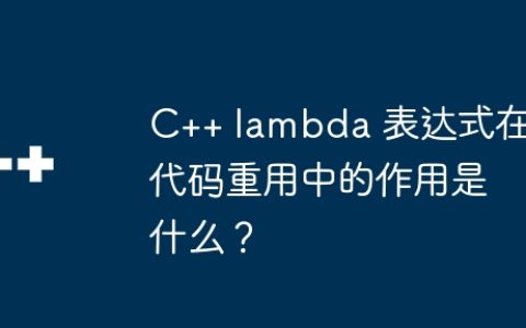 C++ lambda 表达式在代码重用中的作用是什么？