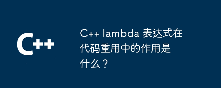 C++ lambda 表达式在代码重用中的作用是什么?