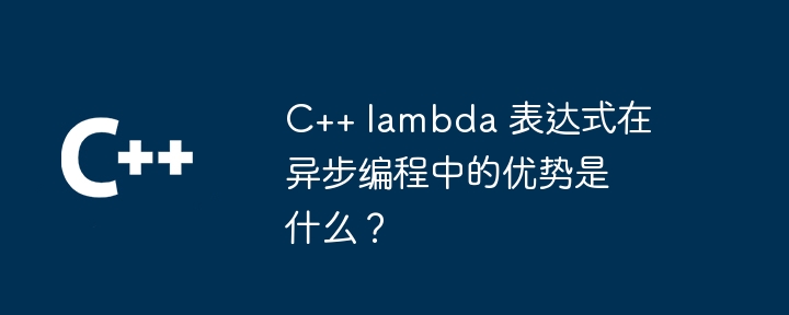 C++ lambda 表达式在异步编程中的优势是什么?