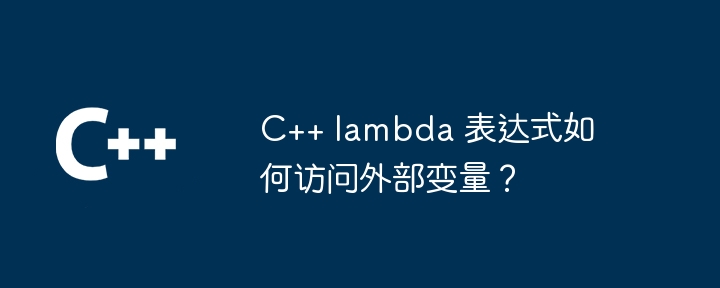 C++ lambda 表达式如何访问外部变量?