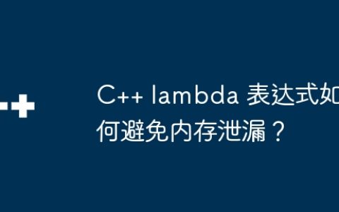 C++ lambda 表达式如何避免内存泄漏？