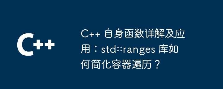 C++ 自身函数详解及应用:std::ranges 库如何简化容器遍历?