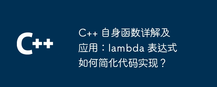 C++ 自身函数详解及应用:lambda 表达式如何简化代码实现?