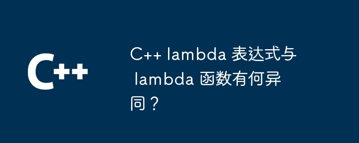 c++ lambda 表达式与 lambda 函数有何异同？