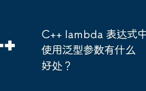 C++ lambda 表达式中使用泛型参数有什么好处？