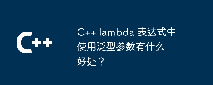 C++ lambda 表达式中使用泛型参数有什么好处?
