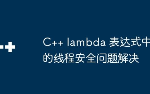 C++ lambda 表达式中的线程安全问题解决