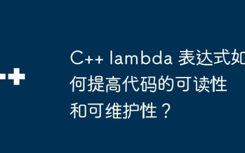 C++ lambda 表达式如何提高代码的可读性和可维护性？