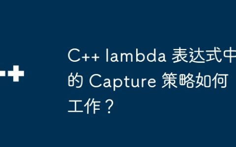 C++ lambda 表达式中的 Capture 策略如何工作？