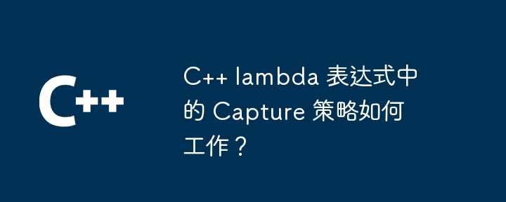 C++ lambda 表达式中的 Capture 策略如何工作?
